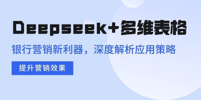 （14280期）Deepseek+多维表格，银行营销新利器，深度解析应用策略，提升营销效果-玩备项目资源网