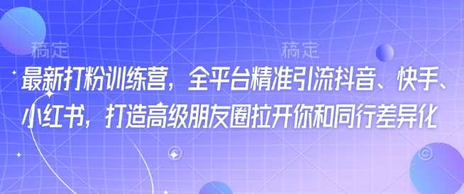 最新打粉训练营，全平台精准引流抖音、快手、小红书，打造高级朋友圈拉开你和同行差异化-玩备项目资源网