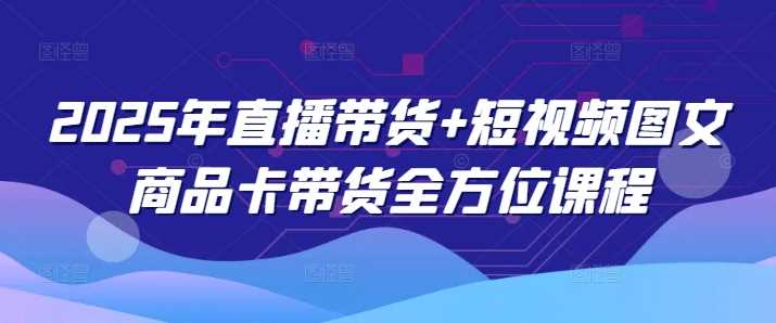 2025年直播带货+短视频图文商品卡带货全方位课程-玩备项目资源网