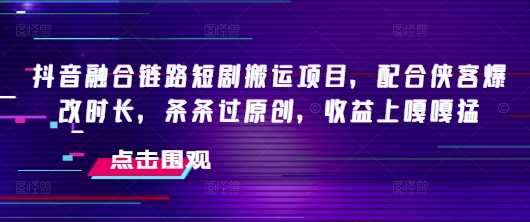 抖音融合链路短剧搬运项目，配合侠客爆改时长，条条过原创，收益嘎嘎猛-玩备项目资源网