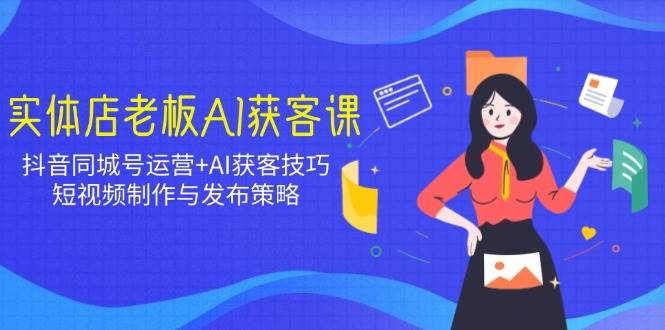 实体店老板AI获客课：抖音同城号运营+AI获客技巧，短视频制作与发布策略-玩备项目资源网