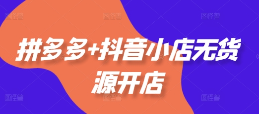 拼多多+抖音小店无货源开店，包括：选品、运营、基础、付费推广、爆款案例等(更新25年2月)-玩备项目资源网