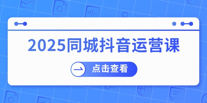（14286期）2025同城抖音运营课：涵盖实体店盈利，团购好处，助商家获取流量-玩备项目资源网