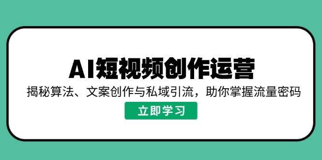 （14287期）AI短视频创作运营，揭秘算法、文案创作与私域引流，助你掌握流量密码-玩备项目资源网