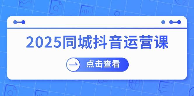2025同城抖音运营课：涵盖实体店盈利，团购好处，助商家获取流量-玩备项目资源网