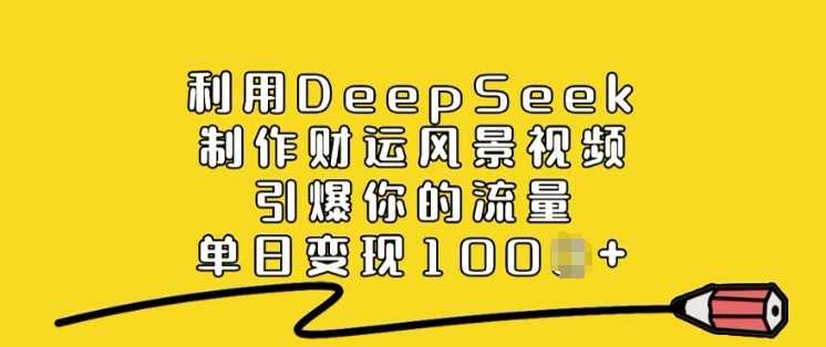 利用DeepSeek制作财运风景视频，引爆你的流量，单日变现多张-玩备项目资源网