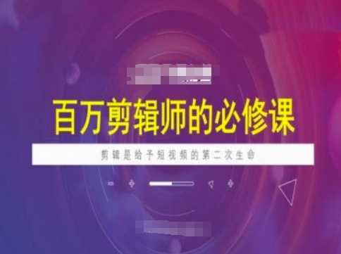 百万剪辑师必修课，剪辑是给予短视频的第二次生命-玩备项目资源网