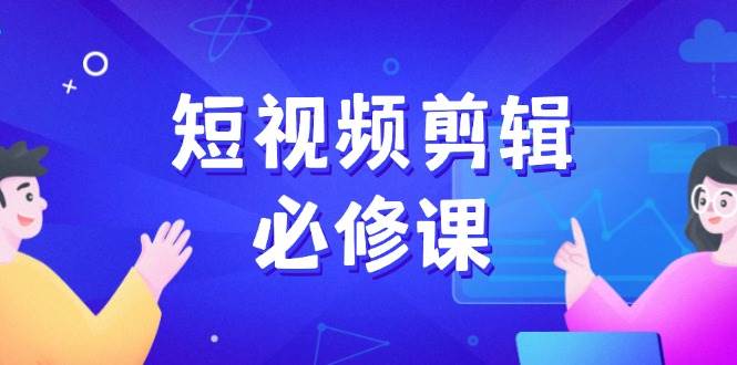 短视频剪辑必修课，百万剪辑师成长秘籍，找素材、拆片、案例拆解-玩备项目资源网