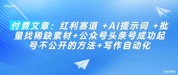 付费文章：红利赛道 +AI提示词 +批量找稀缺素材+公众号头条号成功起号不公开的方法+写作自动化-玩备项目资源网
