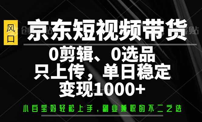 （14304期）京东短视频带货，0剪辑，0选品，只需上传素材，单日稳定变现1000+-玩备项目资源网