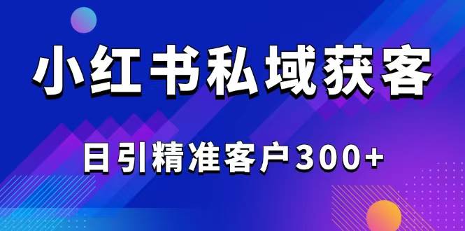 （14304期）2025最新小红书平台引流获客截流自热玩法讲解，日引精准客户300+-玩备项目资源网