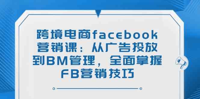 跨境电商facebook营销课：从广告投放到BM管理，全面掌握FB营销技巧-玩备项目资源网
