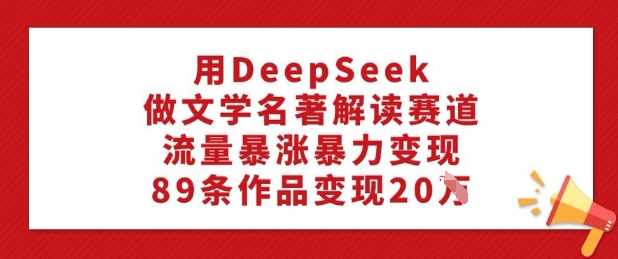 用DeepSeek做文学名著解读赛道，流量暴涨暴力变现，89条作品变现20W-玩备项目资源网