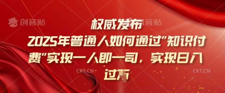 2025年普通人如何通过知识付费实现一人即一司，实现日入过千【揭秘】-玩备项目资源网