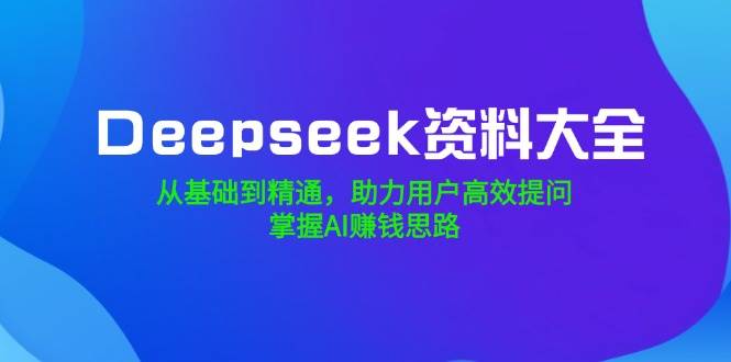 （14331期）Deepseek资料大全，从基础到精通，助力用户高效提问，掌握AI赚钱思路-玩备项目资源网