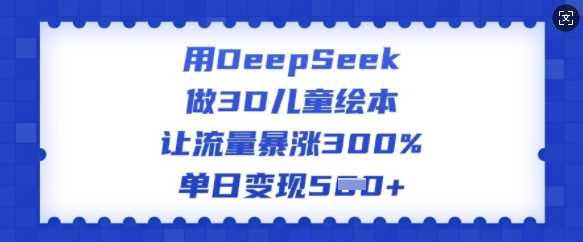 用DeepSeek做3D儿童绘本，让流量暴涨300%，单日变现多张-玩备项目资源网