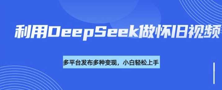 利用DeepSeek做怀旧视频，流量号多渠道变现能力强-玩备项目资源网