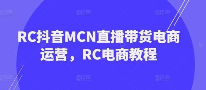 RC抖音MCN直播带货电商运营，RC电商教程-玩备项目资源网