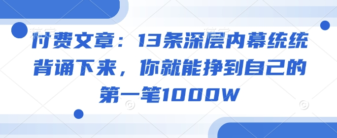 付费文章：13条深层内幕统统背诵下来，你就能挣到自己的第一笔1000W-玩备项目资源网