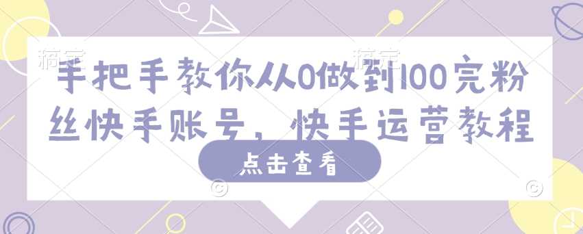 手把手教你从0做到100完粉丝快手账号，快手运营教程-玩备项目资源网