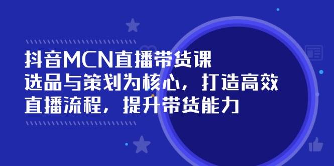 （14343期）抖音MCN直播带货课：选品与策划为核心, 打造高效直播流程, 提升带货能力-玩备项目资源网