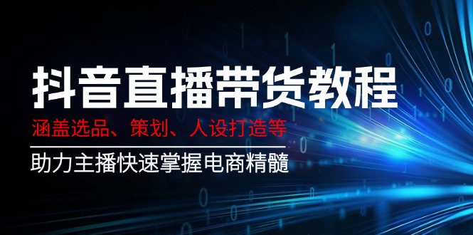 （14345期）抖音直播带货教程：涵盖选品、策划、人设打造等,助力主播快速掌握电商精髓-玩备项目资源网