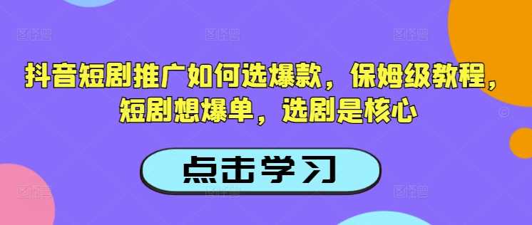 抖音短剧推广如何选爆款，保姆级教程，短剧想爆单，选剧是核心-玩备项目资源网