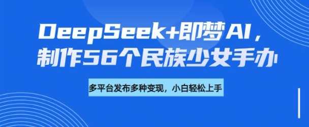 DeepSeek+即梦AI，制作56个民族少女手办，附详细教程+变现方向-玩备项目资源网