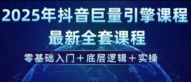 2025年抖音巨量引擎最新全套课程，零基础入门+底层逻辑+实操-玩备项目资源网