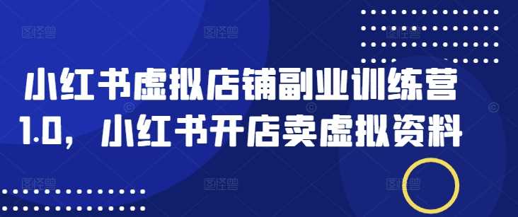 小红书虚拟店铺副业训练营1.0，小红书开店卖虚拟资料-玩备项目资源网