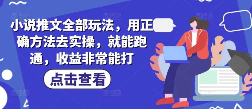 小说推文全部玩法，用正确方法去实操，就能跑通，收益非常能打-玩备项目资源网