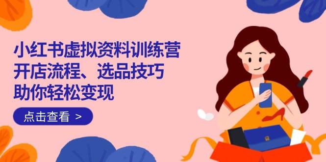 （14372期）小红书虚拟资料训练营：开店流程、选品技巧一网打尽，助你轻松变现-玩备项目资源网