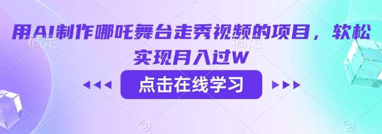 用AI制作哪吒舞台走秀视频的项目，软松实现月入过W-玩备项目资源网