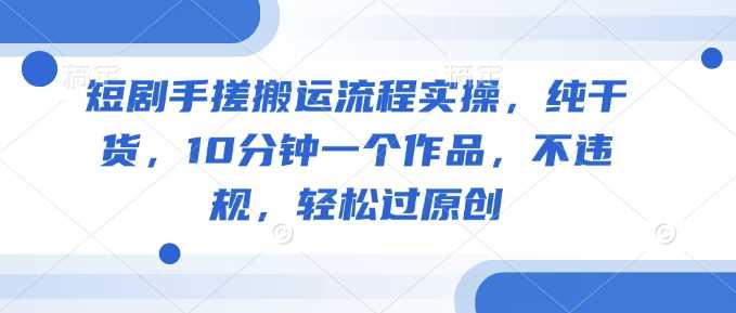 短剧手搓搬运流程实操，纯干货，10分钟一个作品，不违规，轻松过原创-玩备项目资源网