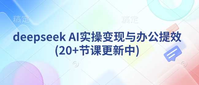 deepseek AI实操变现与办公提效(20+节课更新中)-玩备项目资源网