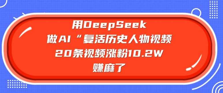 用DeepSeek做AI“复活历史人物”视频，20条视频涨粉10.2W，挣麻了-玩备项目资源网