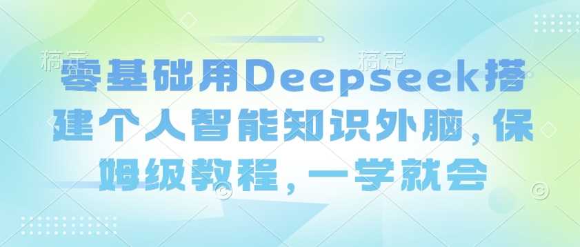 零基础用Deepseek搭建个人智能知识外脑，保姆级教程，一学就会-玩备项目资源网