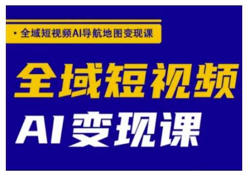 全域短视频AI导航地图变现课，全域短视频AI变现课-玩备项目资源网