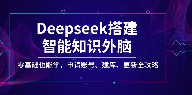 Deepseek搭建智能知识外脑，零基础也能学，申请账号、建库、更新全攻略-玩备项目资源网
