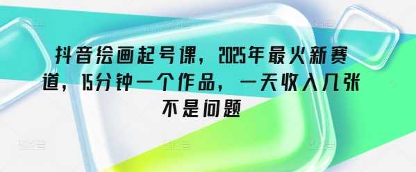 抖音绘画起号课，2025年最火新赛道，15分钟一个作品，一天收入几张不是问题-玩备项目资源网