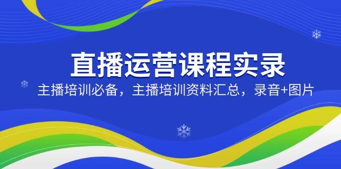 直播运营课程实录：主播培训必备，主播培训资料汇总，录音+图片-玩备项目资源网