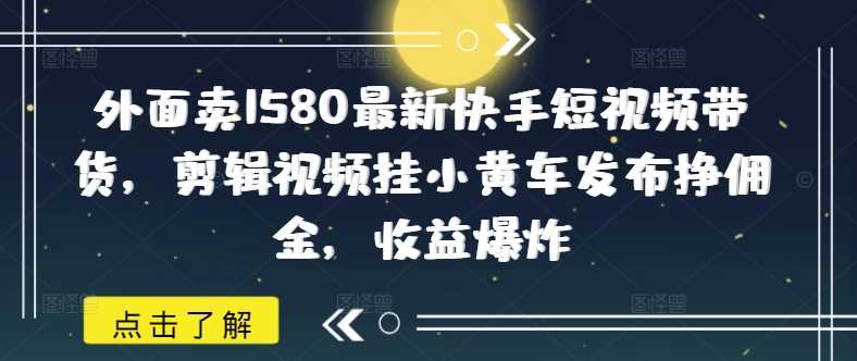 外面卖1580最新快手短视频带货，剪辑视频挂小黄车发布挣佣金，收益爆炸-玩备项目资源网