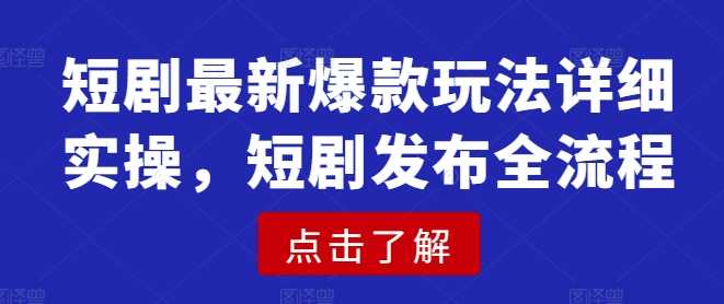 短剧最新爆款玩法详细实操，短剧发布全流程-玩备项目资源网