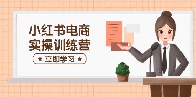 （14409期）小红书电商实操训练营：涵盖开店、选品、笔记制作等，助你快速上手-玩备项目资源网