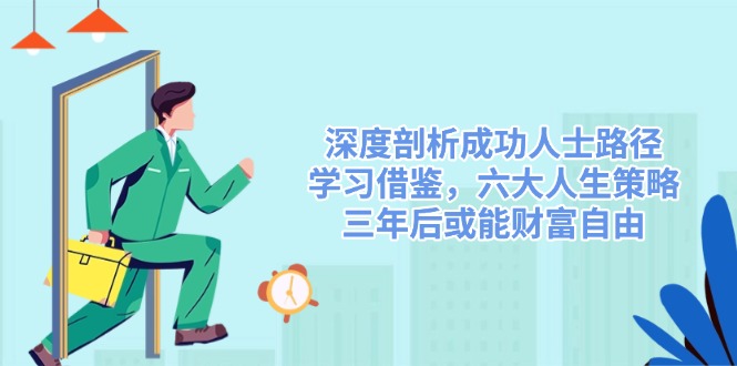 （14408期）深度剖析成功人士路径，学习借鉴，六大人生策略，三年后或能财富自由-玩备项目资源网