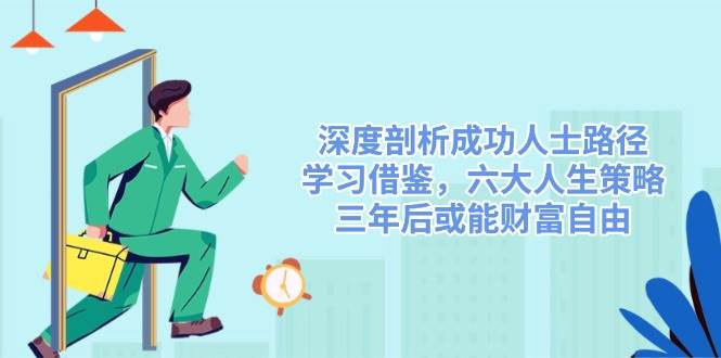 深度剖析成功人士路径，学习借鉴，六大人生策略，三年后或能财富自由-玩备项目资源网