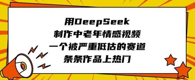 用DeepSeek制作中老年情感视频，一个被严重低估的赛道，条条作品上热门-玩备项目资源网