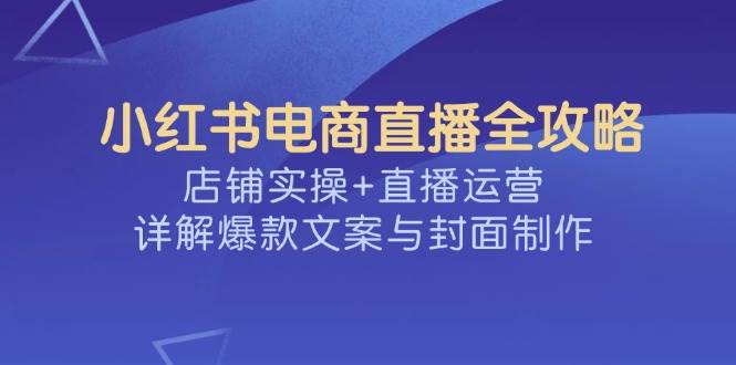 小红书电商直播全攻略，店铺实操+直播运营，详解爆款文案与封面制作-玩备项目资源网