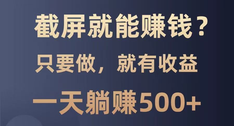 截屏就能赚钱？0门槛，只要做，100%有收益的一个项目，一天躺赚500+-玩备项目资源网