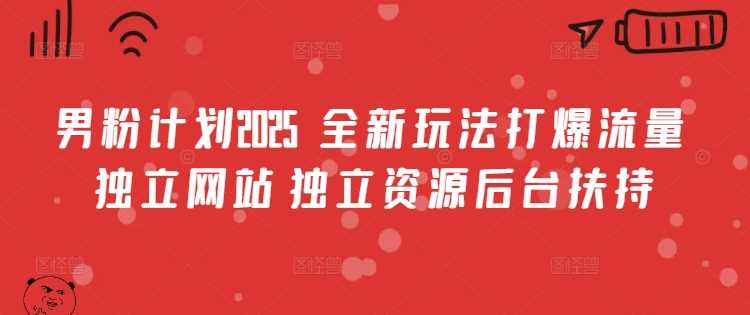 男粉计划2025  全新玩法打爆流量 独立网站 独立资源后台扶持【揭秘】-玩备项目资源网